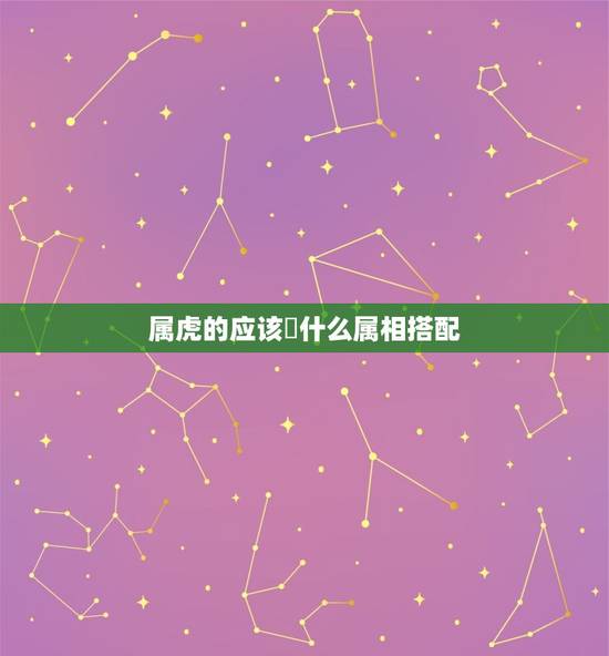 属虎的应该拫什么属相搭配,属虎的和什么属相最配 属虎的应该拫什么属相搭配,属虎的和什么属相最配