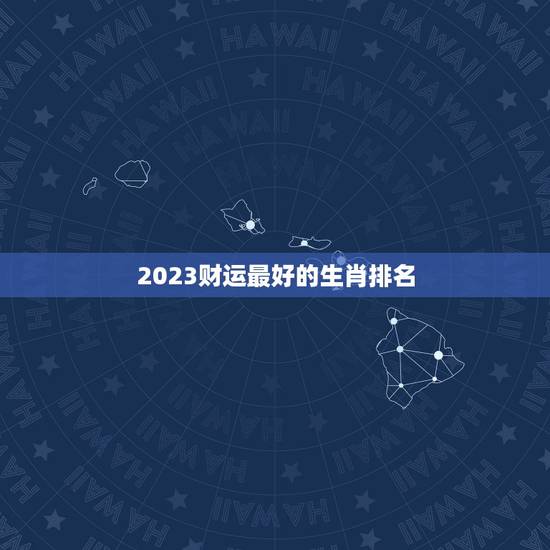 2023财运最好的生肖排名，2023年财运最旺的生肖是哪个？