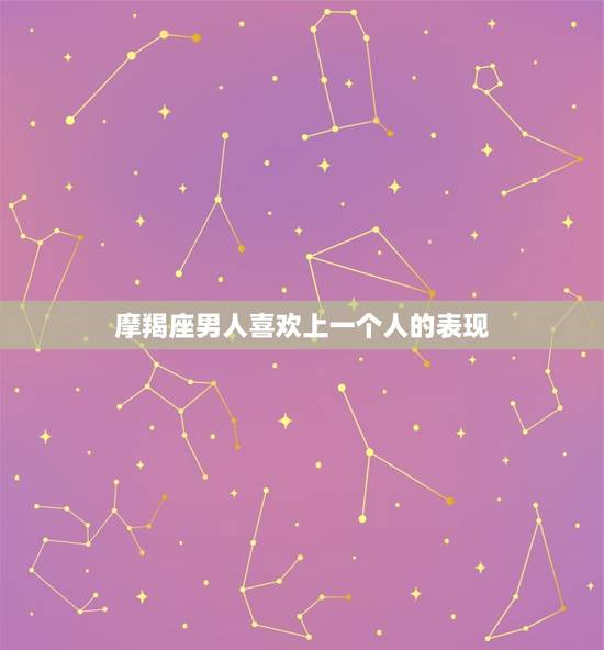 摩羯座男人喜欢上一个人的表现，摩羯男开始走心的表现