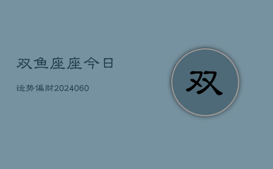 双鱼座座今日运势偏财(20240605) 双鱼座座今日运势偏财(20240605)