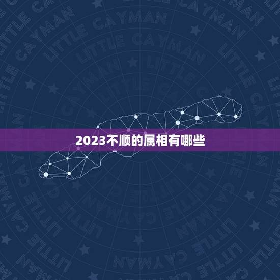 2023不顺的属相有哪些，2023年运势最好的生肖