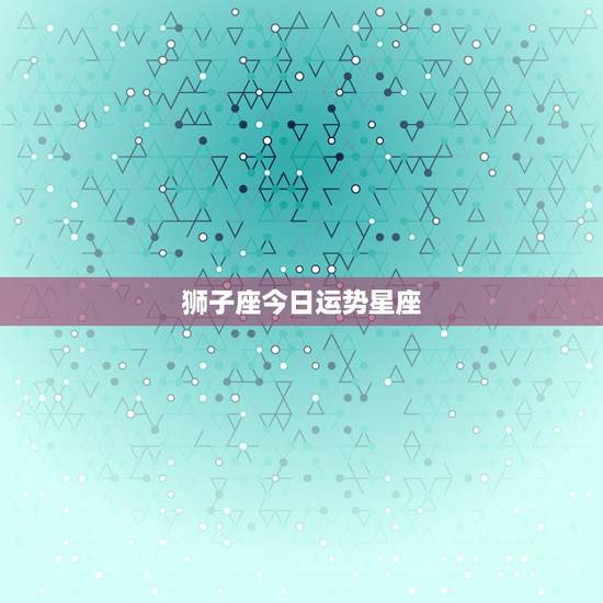 狮子座今日运势星座,狮子座今日运势网 狮子座今日运势星座,狮子座今日运势网