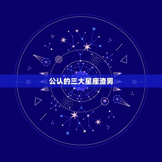 公认的三大星座渣男，世界公认三大最强星座