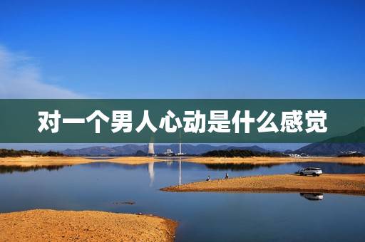 对一个男人心动是什么感觉，男人心动的感觉是什么