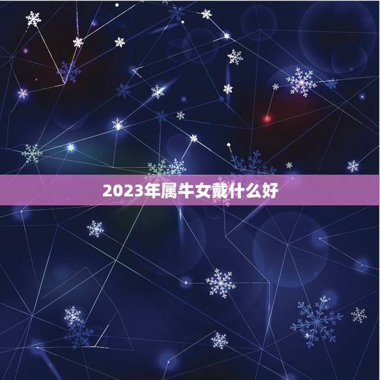 2023年属牛女戴什么好，2023年属牛的几月好？