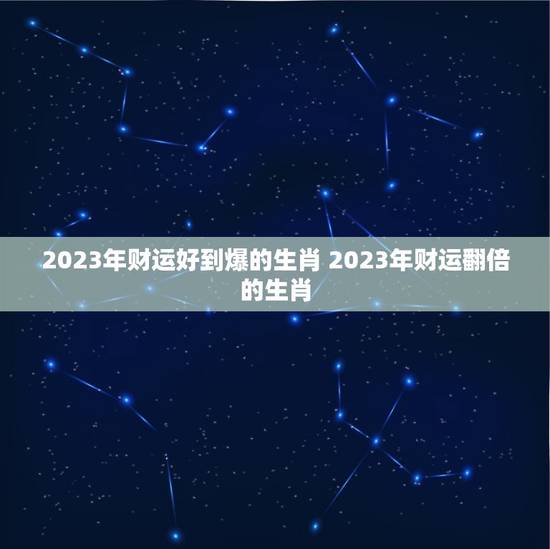 2023年财运好到爆的生肖 2023年财运翻倍的生肖