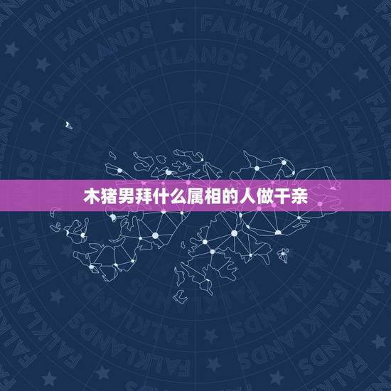 木猪男拜什么属相的人做干亲，认干亲都有什么讲究啊 ？