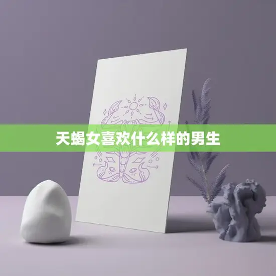 天蝎女喜欢什么样的男生(探秘性格、外貌、经济条件都不是最重要的)