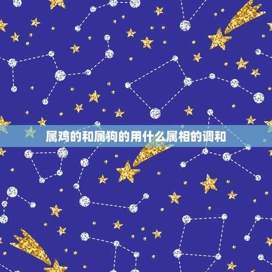 属鸡的和属狗的用什么属相的调和，属狗和属鸡能合吗？