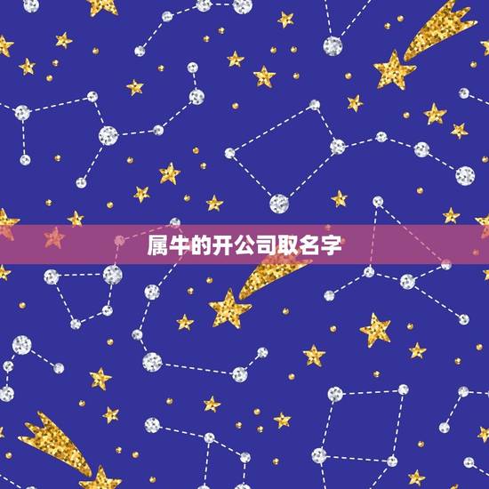 属牛的开公司取名字,属牛的公司名字应该怎么取 属牛的开公司取名字,属牛的公司名字应该怎么取