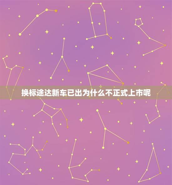 换标途达新车已出为什么不正式上市呢