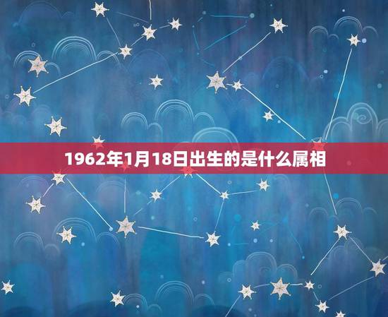 1962年1月18日出生的是什么属相，1962年1月18日出生的是什么