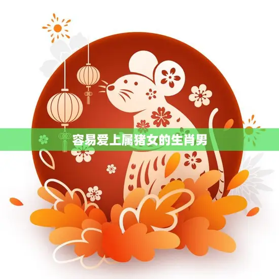 容易爱上属猪女的生肖男(为什么会被她们吸引)