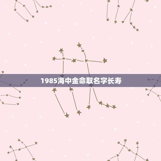 1985海中金命取名字长寿，海中金命用什么名字好