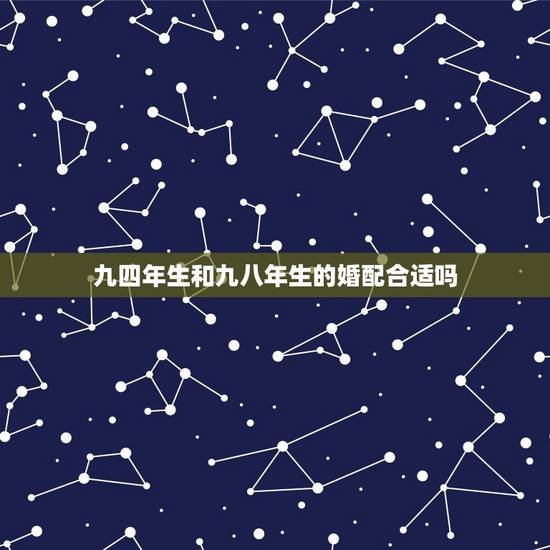 九四年生和九八年生的婚配合适吗，一九九四年属狗的女人和那一年生的好配婚