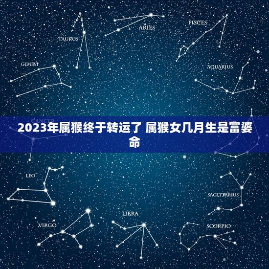 2023年属猴终于转运了 属猴女几月生是富婆命