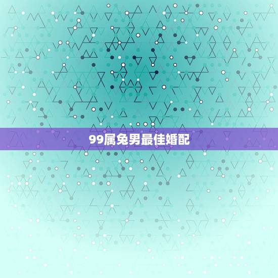 99属兔男最佳婚配，1999年兔男的最佳婚姻配对是