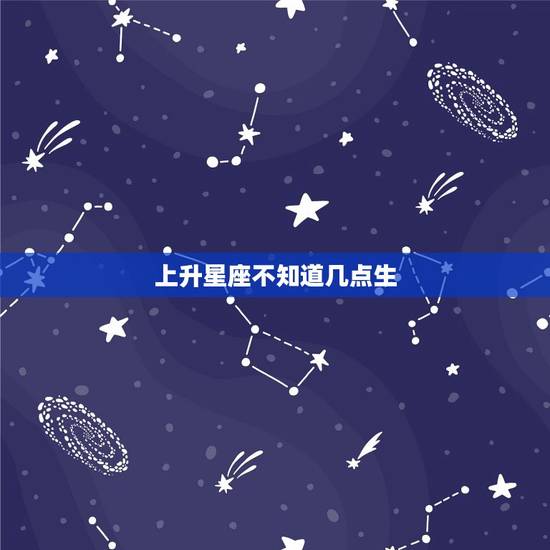 上升星座不知道几点生，上升星座查询表格