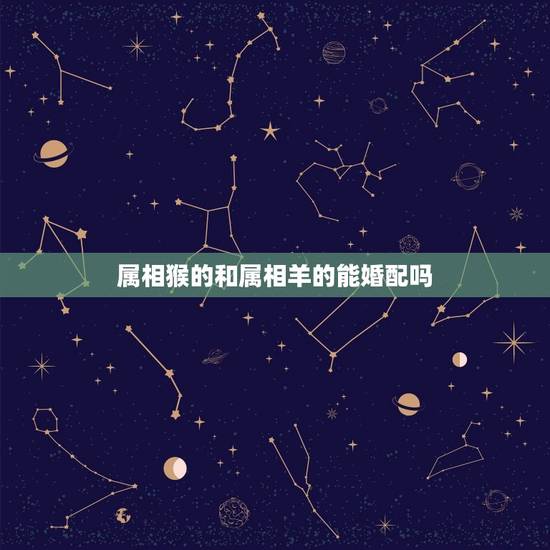 属相猴的和属相羊的能婚配吗,属相婚配羊和猴结婚好不 属相猴的和属相羊的能婚配吗,属相婚配羊和猴结婚好不