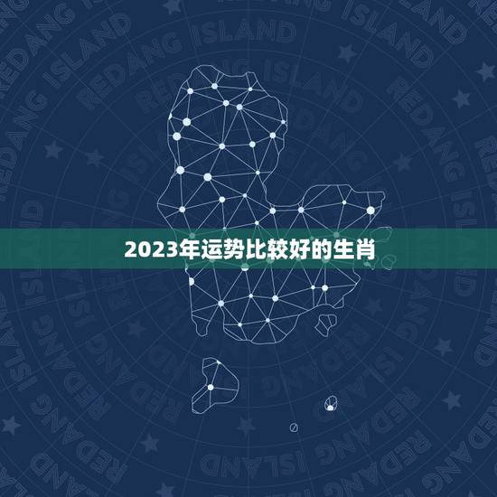 2023年运势比较好的生肖 2023年最旺的生肖排名