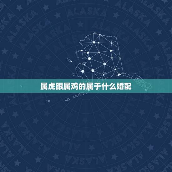 属虎跟属鸡的属于什么婚配，属虎和属鸡婚配好吗