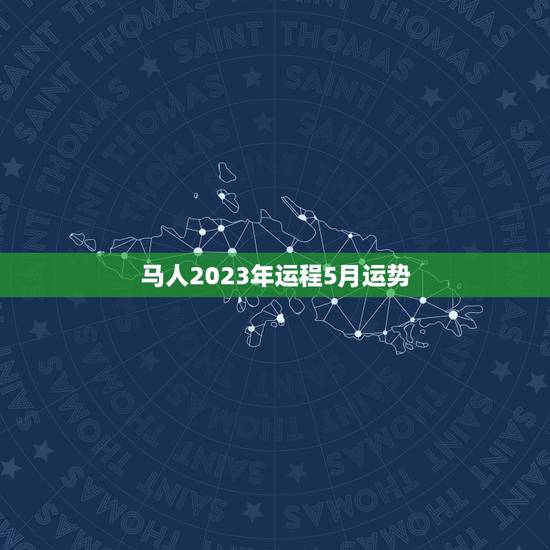 马人2023年运程5月运势 马人2023年运程5月运势