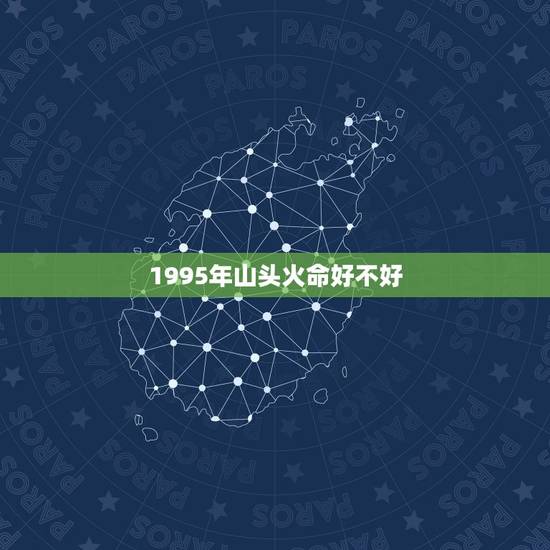 1995年山头火命好不好,1995年属猪是火命还是木命 1995年山头火命好不好,1995年属猪是火命还是木命