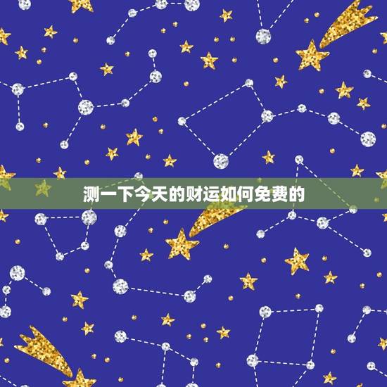 测一下今天的财运如何免费的,测试一下今天的财运 测一下今天的财运如何免费的,测试一下今天的财运