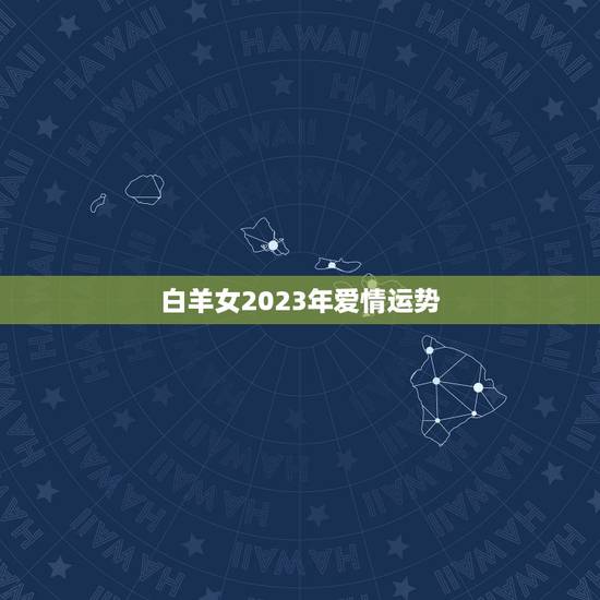 白羊女2023年爱情运势，2023星座运势查询