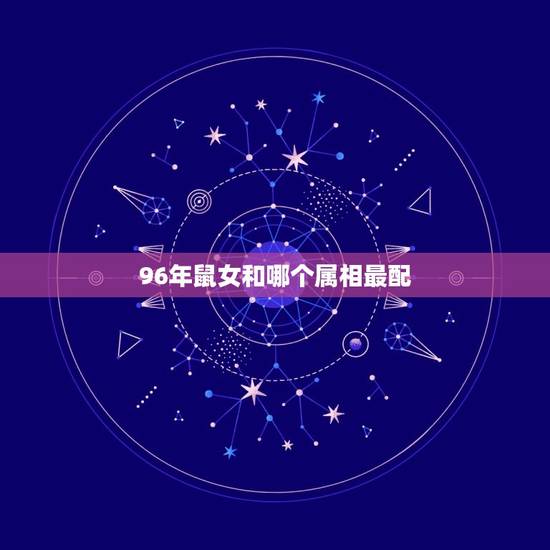96年鼠女和哪个属相最配,96年属鼠的女生和什么属相最配? 96年鼠女和哪个属相最配,96年属鼠的女生和什么属相最配?