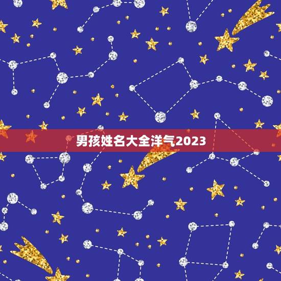 男孩姓名大全洋气2023,2023男孩名字洋气 男孩姓名大全洋气2023,2023男孩名字洋气
