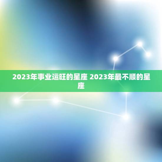 2023年事业运旺的星座 2023年最不顺的星座