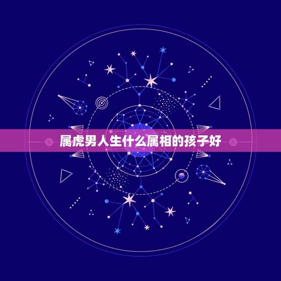 属虎男人生什么属相的孩子好，属虎夫妻俩生个什么属相的孩子好