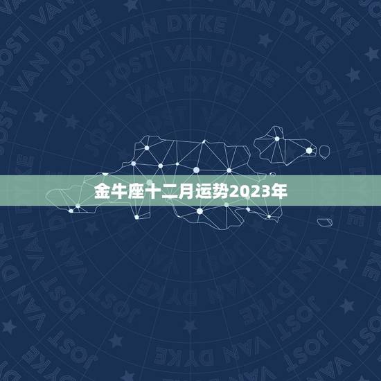 金牛座十二月运势2023年，2023年金牛座每月运势