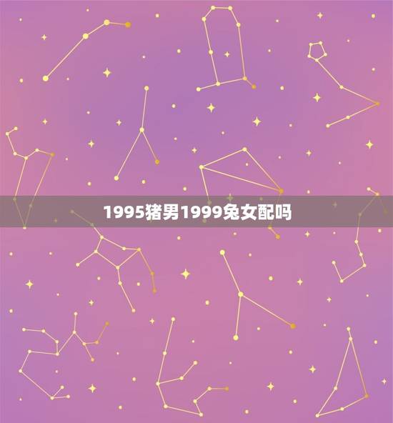 1995猪男1999兔女配吗，属猪男属兔女相配吗