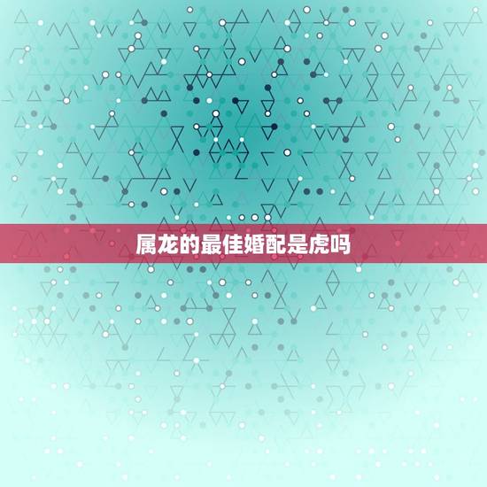 属龙的最佳婚配是虎吗,男属虎和女属龙的属相婚配合适吗 属龙的最佳婚配是虎吗,男属虎和女属龙的属相婚配合适吗