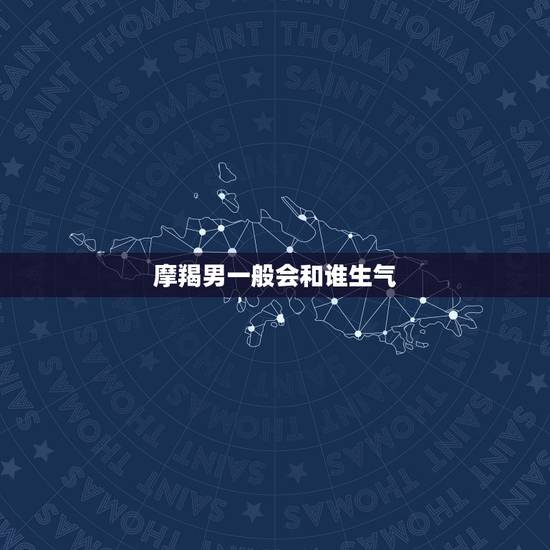 摩羯男一般会和谁生气，摩羯男会骂喜欢的人吗