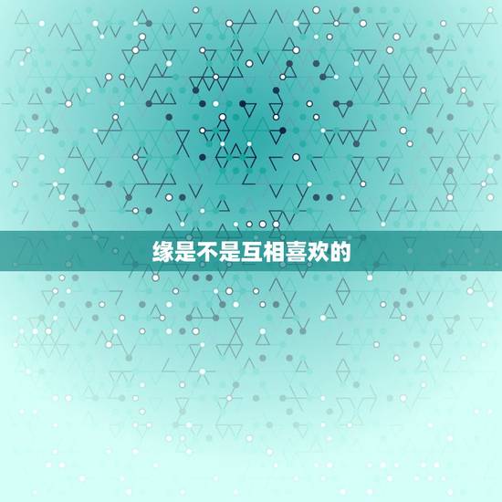 缘是不是互相喜欢的，缘有感情的么？