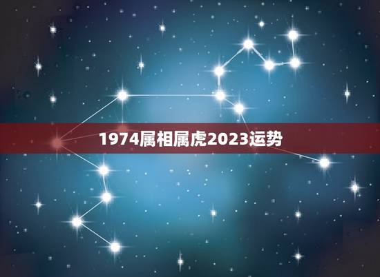 1974属相属虎2023运势，1974年属虎女2023年运势及运程每月