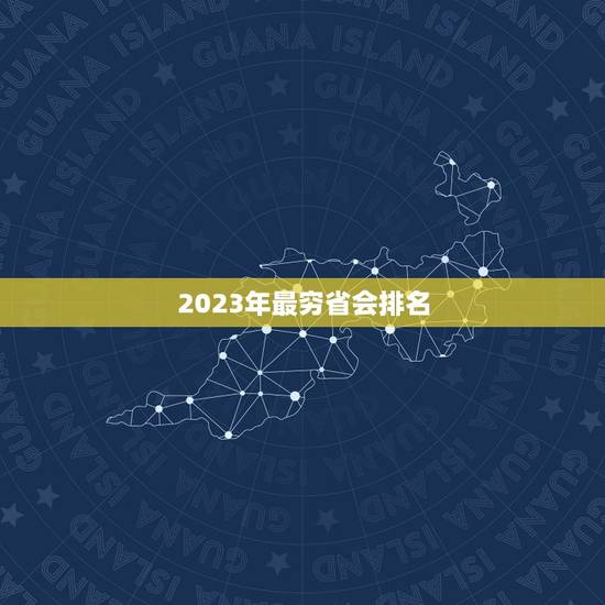 2023年最穷省会排名 2023哪个是省最穷的城市 2023年最穷省会排名 2023哪个是省最穷的城市