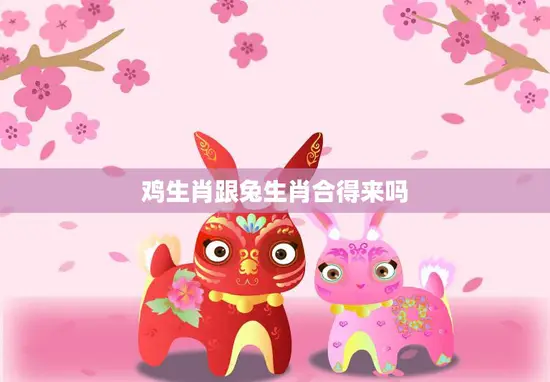 鸡生肖跟兔生肖合得来吗(解析兔鸡相辅相成缘定一生)
