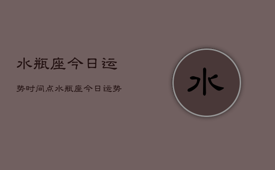 水瓶座今日运势时间点，水瓶座今日运势早午晚时间点