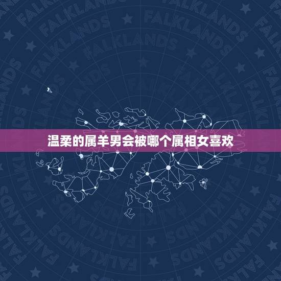 温柔的属羊男会被哪个属相女喜欢，属羊的男的和什么属相的女的比较配