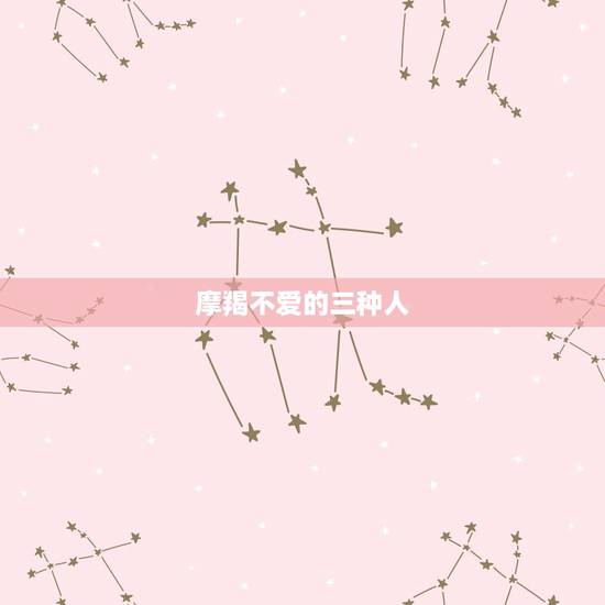 摩羯不爱的三种人,摩羯讨厌一个人 摩羯不爱的三种人,摩羯讨厌一个人