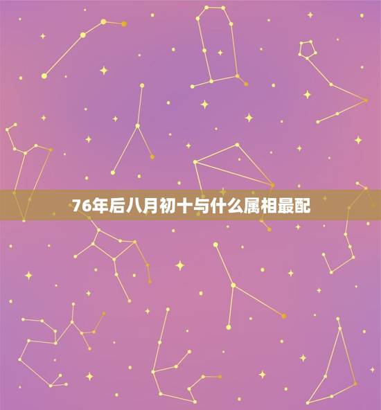 76年后八月初十与什么属相最配，1976年属龙和什么属相最配能相守一辈