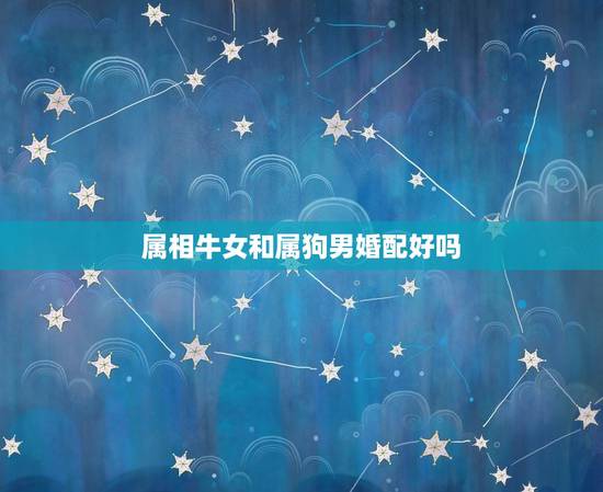 属相牛女和属狗男婚配好吗，属狗的与属牛的婚配好吗