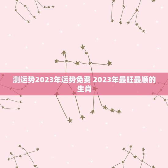 测运势2023年运势免费 2023年最旺最顺的生肖