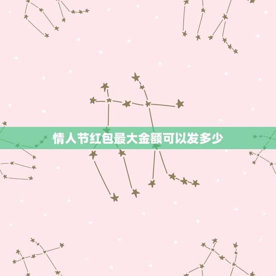 情人节红包最大金额可以发多少，情人节微信红包限额多少钱