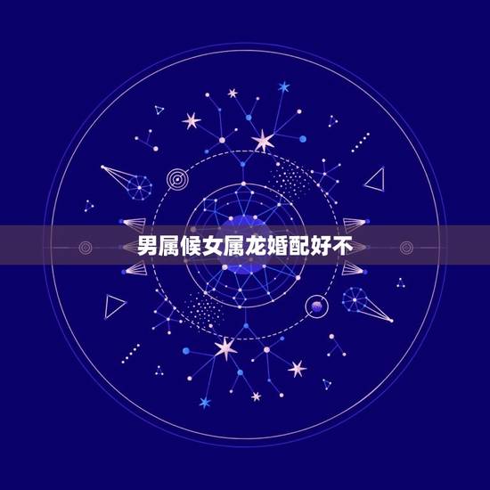 男属候女属龙婚配好不，属虎男生和属龙女生婚姻配吗