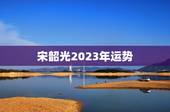 宋韶光2023年运势，2023年十二生肖每月详解